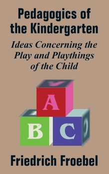 Friedrich Froebel's Pedagogics of the Kindergarten, or, His Ideas Concerning the Play and Playthings of the Child