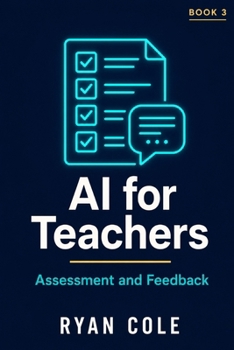 AI for Teachers: Assessment and Feedback: Grade Smarter, Give Better Feedback, and End the Burnout Cycle (AI for Educators — The Complete Classroom Series)
