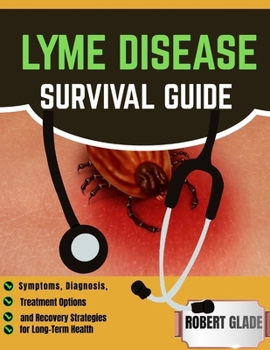 LYME DISEASE SURVIVAL GUIDE: Symptoms, Diagnosis, Treatment Options, and Recovery Strategies for Long-Term Health