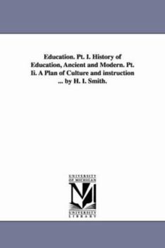 Education. Pt. I. History of education, ancient and modern. Pt. II. A plan of culture and instruction ... By H. I. Smith.
