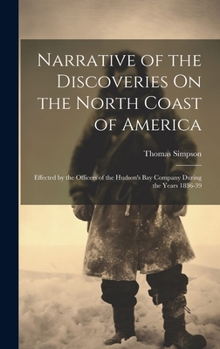 Hardcover Narrative of the Discoveries On the North Coast of America: Effected by the Officers of the Hudson's Bay Company During the Years 1836-39 Book