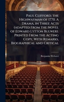 Paul Clifford; the Highwayman of 1770. A Drama, in Three Acts (adapted From the Novel of Edward Lytton Bulwer). Printed From the Acting Copy, With Remarks, Biographical and Critical