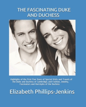 THE FASCINATING DUKE AND DUCHESS: Highlights of the First Five Years of Special Visits and Travels of the Duke and Duchess of Cambridge; and Fashion, Jewelry, Fascinators and Hairstyles of the Duchess