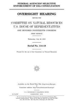 Federal agencies’ selective enforcement of ESA consultation : oversight hearing before the Committee on Natural Resources, U.S. House of ... first session, Wednesday, July 29, 2015.