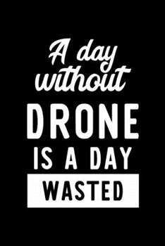 A Day Without Drone Is A Day Wasted: Notebook for Drone Lover | Great Christmas & Birthday Gift Idea for Drone Fan | Drone Journal | Drone Fan Diary | 100 pages 6x9 inches
