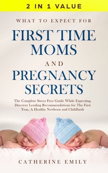 Paperback What to Expect for First Time Moms and Pregnancy Secrets: The Complete Stress Free Guide While Expecting, Discover Leading Recommendations for the Fir Book