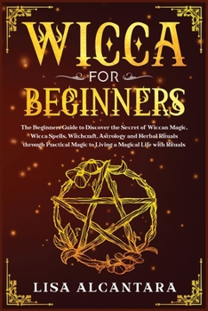 Paperback Wicca for Beginners: The Beginner's Guide to Discover the Secret of Wiccan Magic, Wicca Spells, Witchcraft, Astrology and Herbal Rituals Th Book