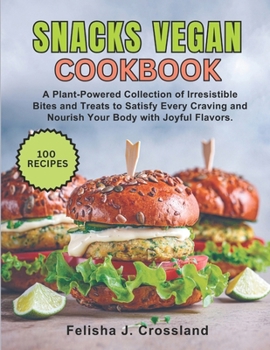 Snacks Vegan Cookbook: A Plant-Powered Collection of Irresistible Bites and Treats to Satisfy Every Craving and Nourish Your Body with Joyful