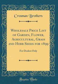 Wholesale Price List of Garden, Flower, Agricultural, Grass and Herb Seeds for 1899: For Dealers Only (Classic Reprint)
