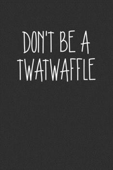 Dont Be A Twatwaffle: Swear Word Journal, Diary, Notebook or Cursing Humor Gift