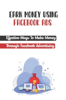 Paperback Earn Money Using Facebook Ads: Effective Ways To Make Money Through Facebook Advertising: Make Money Managing Facebook Ads Book