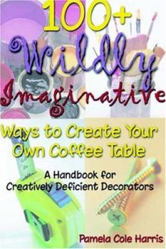 Paperback 100+ Wildly Imaginative Ways to Create Your Own Coffee Table: A Handbook for Creatively Deficient Decorators Book