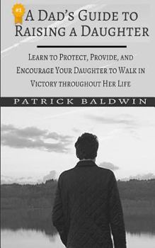 Paperback A Dad's Guide to Raising a Daughter: Learn to Protect, Provide, and Encourage Your Daughter to Walk in Victory throughout Her Life Book