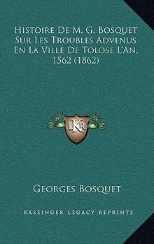 Histoire De M. G. Bosquet Sur Les Troubles Advenus En La Ville De Tolose L'An, 1562 (1862)