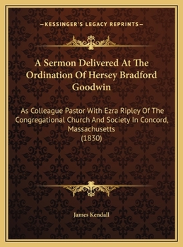A Sermon Delivered At The Ordination Of Hersey Bradford Goodwin: As Colleague Pastor With Ezra Ripley Of The Congregational Church And Society In Concord, Massachusetts