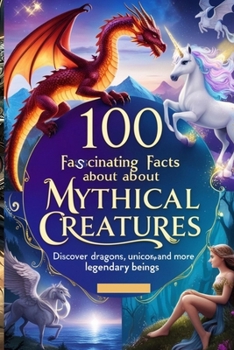 100 Fascinating Facts About Mythical Creatures: Discover Dragons, Unicorns, and More Legendary Beings: An Enchanting Exploration for Kids, Teens, and Mythology Enthusiasts!
