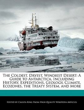 The Coldest, Dryest, Windiest Desert : A Guide to Antarctica, Including History, Expeditions, Geology, Climate, Ecozones, the Treaty System, and More