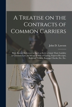 A treatise on the contracts of common carriers: with special reference to such as seek to limit their liability at common law, by means of bills of ... railroad tickets, baggage checks, etc., etc.