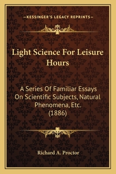 Light Science for Leisure Hours: A Series of Familiar Essays on Scientific Subjects, Natural Phenomena, &c.