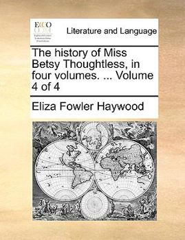 Paperback The History of Miss Betsy Thoughtless, in Four Volumes. ... Volume 4 of 4 Book