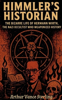 Himmler's Historian: The Bizarre Life of Hermann Wirth, the Nazi Occultist Who Weaponized History