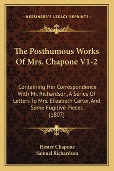 Paperback The Posthumous Works Of Mrs. Chapone V1-2: Containing Her Correspondence With Mr. Richardson, A Series Of Letters To Mrs. Elizabeth Carter, And Some F Book