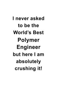 I Never Asked To Be The World's Best Polymer Engineer But Here I Am Absolutely Crushing It: Personal Polymer Engineer Notebook, Journal Gift, Diary, ... | 6 x 9 Compact Size- 109 Blank Lined Pages