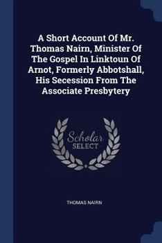 Paperback A Short Account Of Mr. Thomas Nairn, Minister Of The Gospel In Linktoun Of Arnot, Formerly Abbotshall, His Secession From The Associate Presbytery Book