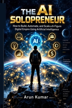 THE AI SOLOPRENEUR: How to Build, Automate, and Scale a 6-Figure Digital Empire Using Artificial Intelligence