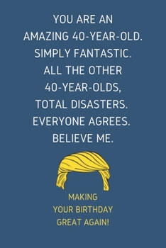 You Are An Amazing 40-Year-Old Simply Fantastic. All the Other 40-Year-Olds Total Disasters Everyone Agrees Believe Me: Lined Journal With a Nice ... for 40 yo Friends Coworkers & Family member