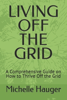LIVING OFF THE GRID: A Comprehensive Guide on How to Thrive Off the Grid