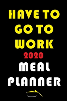 Paperback Have To Go To Work 2020 Meal Planner: Track And Plan Your Meals Weekly In 2020 (52 Weeks Food Planner - Journal - Log - Calendar): 2020 Monthly Meal P Book