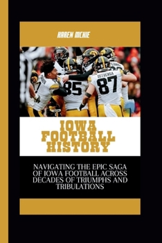 Paperback Iowa Football History: Navigating the Epic Saga of Iowa Football Across Decades of Triumphs and Tribulations Book