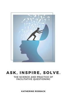 Paperback Ask, Inspire, Solve.: The Science and Practice of Facilitative Questioning Book