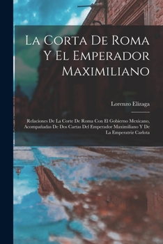 Paperback La Corta De Roma Y El Emperador Maximiliano: Relaciones De La Corte De Roma Con El Gobierno Mexicano, Acompañadas De Dos Cartas Del Emperador Maximili [Spanish] Book