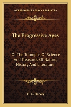 The Progressive Ages, Or the Triumphs of Science and Treasures of Nature History and Literature
