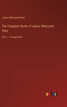 The Complete Works of James Whitcomb Riley: Vol. I - in large print