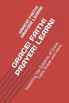 Grace! Faith! Prayer! Learn!: Exploring The Subjects of Grace, Faith, Prayer and more.