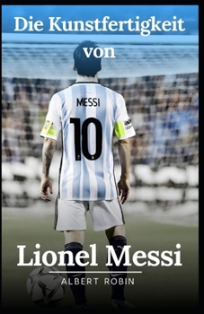 Paperback Die Kunstfertigkeit von Lionel Messi: Biografie und Autobiografie von Lionel Messi, In Messis Gedanken, Leben und Zeiten von Lionel Messi [German] Book