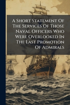 A Short Statement Of The Services Of Those Naval Officers Who Were Overlooked In The Last Promotion Of Admirals: With Observations On The Question ... Appendix, Containing The Speeches Of The...
