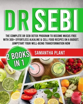 Dr Sebi: The Complete Dr Sebi Detox Program to Become Mucus Free with 300] Effortless Alkaline Cell Food Recipes On a Budget. Jumpstart Your Well-Being Transformation Now