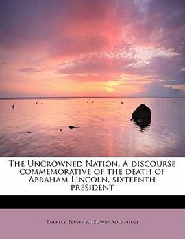 Paperback The Uncrowned Nation. a Discourse Commemorative of the Death of Abraham Lincoln, Sixteenth President Book