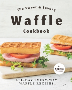 Paperback The Sweet & Savory Waffle Cookbook: All-Day Every-Way Waffle Recipes Book