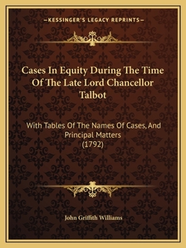 Cases In Equity During The Time Of The Late Lord Chancellor Talbot: With Tables Of The Names Of Cases, And Principal Matters