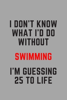 I Don't Know What I'd Do Without Swimming I'm Guessing 25 To Life: 6"x9" 120 Pages Journal