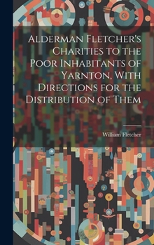 Hardcover Alderman Fletcher's Charities to the Poor Inhabitants of Yarnton, With Directions for the Distribution of Them Book