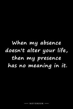 Paperback When my absence doesn't alter your life, then my presence has no meaning in it.: Lined notebook (6x9 inches) Book