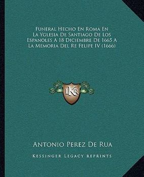 Funeral Hecho En Roma En La Yglesia De Santiago De Los Espanoles A 18 Diciembre De 1665 A La Memoria Del Re Felipe IV (1666)