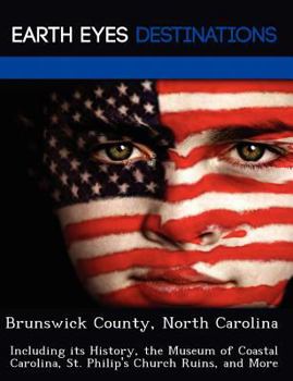 Brunswick County, North Carolina: Including Its History, the Museum of Coastal Carolina, St. Philip's Church Ruins, and More