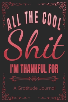 All The Cool Shit I'm Thankful For - A Gratitude Journal - Great Gift For Women Men Students Moms Dads: 100 Pages - 6x9 Inches - Funny Curse Word Books - A Silly Gratitude Journal Notebook